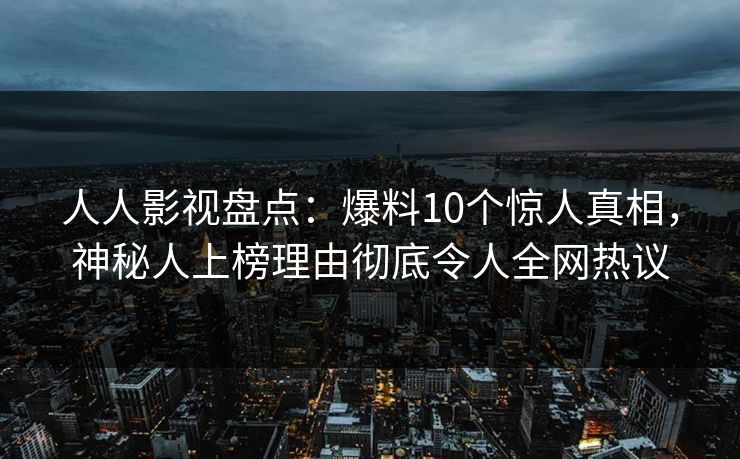 人人影视盘点：爆料10个惊人真相，神秘人上榜理由彻底令人全网热议