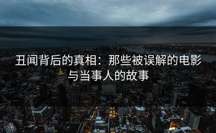 丑闻背后的真相：那些被误解的电影与当事人的故事