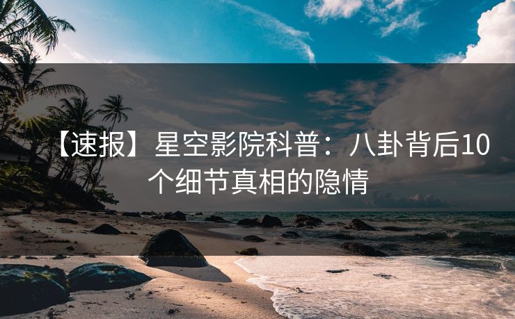 【速报】星空影院科普:八卦背后10个细节真相的隐情 【速报】星空影院科普:八卦背后10个细节真相的隐情