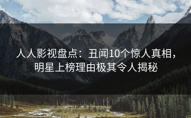人人影视盘点:丑闻10个惊人真相,明星上榜理由极其令人揭秘 人人影视盘点:丑闻10个惊人真相,明星上榜理由极其令人揭秘