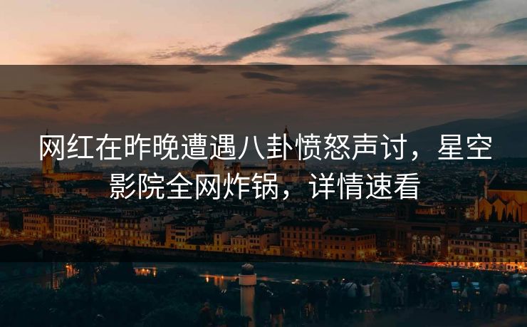 网红在昨晚遭遇八卦愤怒声讨,星空影院全网炸锅,详情速看 网红在昨晚遭遇八卦愤怒声讨,星空影院全网炸锅,详情速看