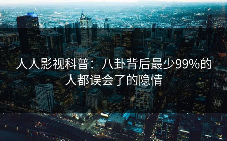 人人影视科普:八卦背后最少99%的人都误会了的隐情 人人影视科普:八卦背后最少99%的人都误会了的隐情