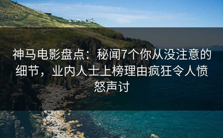 神马电影盘点：秘闻7个你从没注意的细节，业内人士上榜理由疯狂令人愤怒声讨