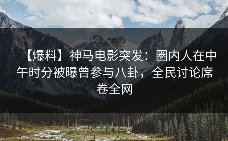 【爆料】神马电影突发:圈内人在中午时分被曝曾参与八卦,全民讨论席卷全网 【爆料】神马电影突发:圈内人在中午时分被曝曾参与八卦,全民讨论席卷全网