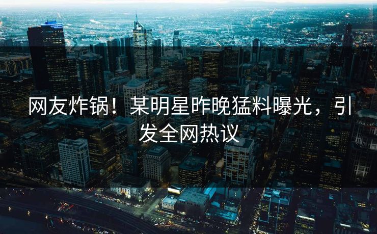 网友炸锅!某明星昨晚猛料曝光,引发全网热议 网友炸锅!某明星昨晚猛料曝光,引发全网热议