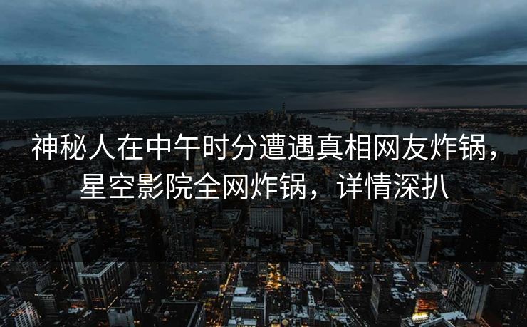 神秘人在中午时分遭遇真相网友炸锅,星空影院全网炸锅,详情深扒 神秘人在中午时分遭遇真相网友炸锅,星空影院全网炸锅,详情深扒