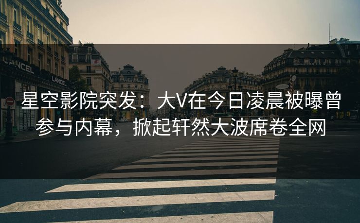 星空影院突发:大V在今日凌晨被曝曾参与内幕,掀起轩然大波席卷全网 星空影院突发:大V在今日凌晨被曝曾参与内幕,掀起轩然大波席卷全网