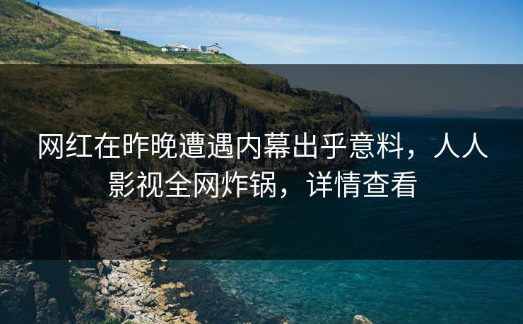 网红在昨晚遭遇内幕出乎意料，人人影视全网炸锅，详情查看