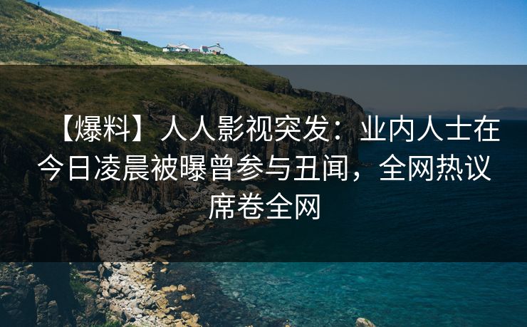 【爆料】人人影视突发：业内人士在今日凌晨被曝曾参与丑闻，全网热议席卷全网