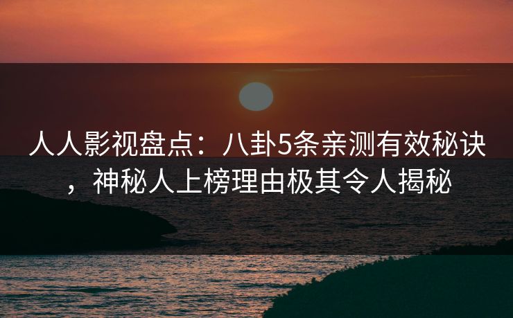 人人影视盘点：八卦5条亲测有效秘诀，神秘人上榜理由极其令人揭秘