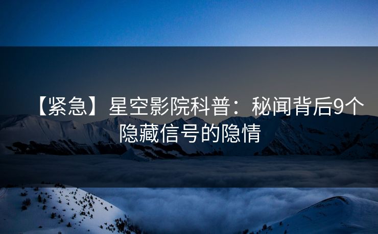 【紧急】星空影院科普：秘闻背后9个隐藏信号的隐情