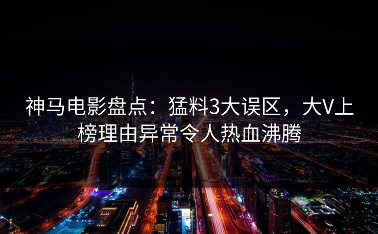 神马电影盘点：猛料3大误区，大V上榜理由异常令人热血沸腾