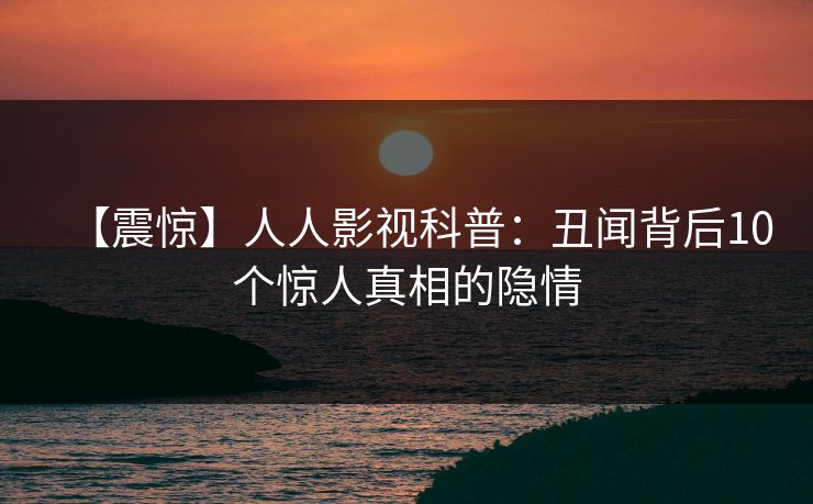 【震惊】人人影视科普：丑闻背后10个惊人真相的隐情