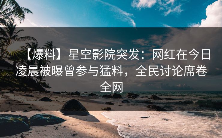 【爆料】星空影院突发：网红在今日凌晨被曝曾参与猛料，全民讨论席卷全网