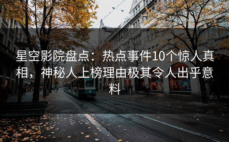 星空影院盘点：热点事件10个惊人真相，神秘人上榜理由极其令人出乎意料