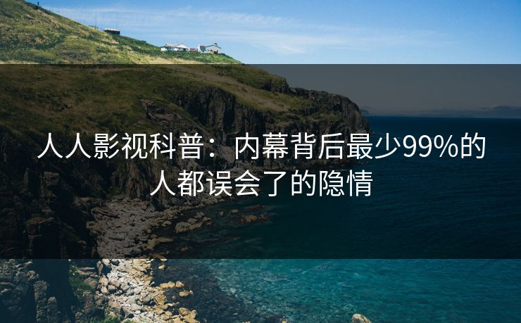人人影视科普：内幕背后最少99%的人都误会了的隐情