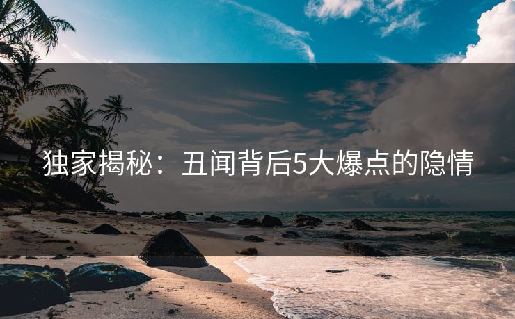 独家揭秘：丑闻背后5大爆点的隐情