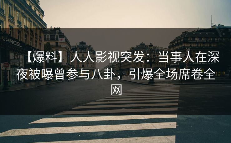 【爆料】人人影视突发：当事人在深夜被曝曾参与八卦，引爆全场席卷全网