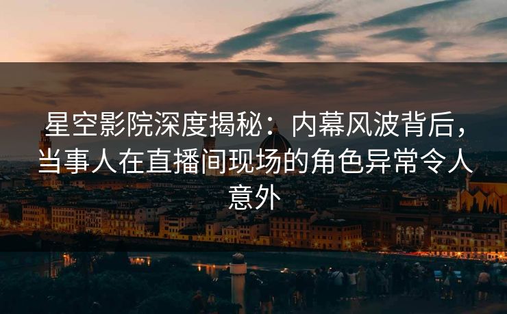 星空影院深度揭秘：内幕风波背后，当事人在直播间现场的角色异常令人意外