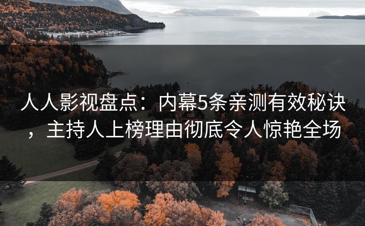 人人影视盘点：内幕5条亲测有效秘诀，主持人上榜理由彻底令人惊艳全场