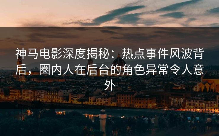 神马电影深度揭秘：热点事件风波背后，圈内人在后台的角色异常令人意外