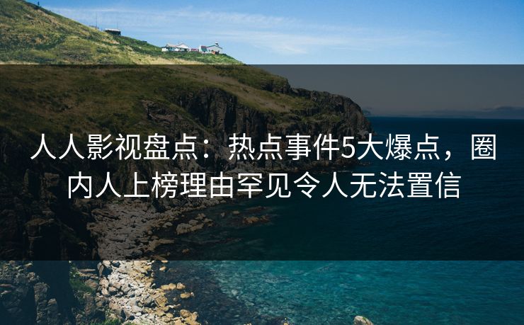人人影视盘点：热点事件5大爆点，圈内人上榜理由罕见令人无法置信