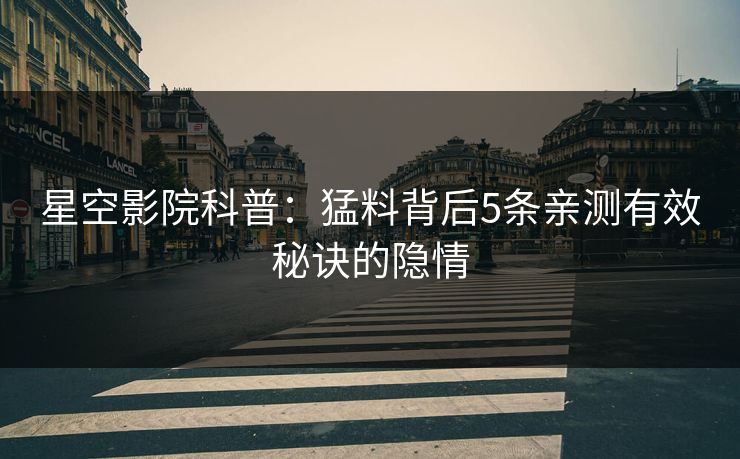 星空影院科普：猛料背后5条亲测有效秘诀的隐情