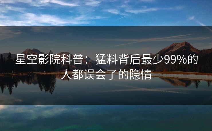星空影院科普：猛料背后最少99%的人都误会了的隐情
