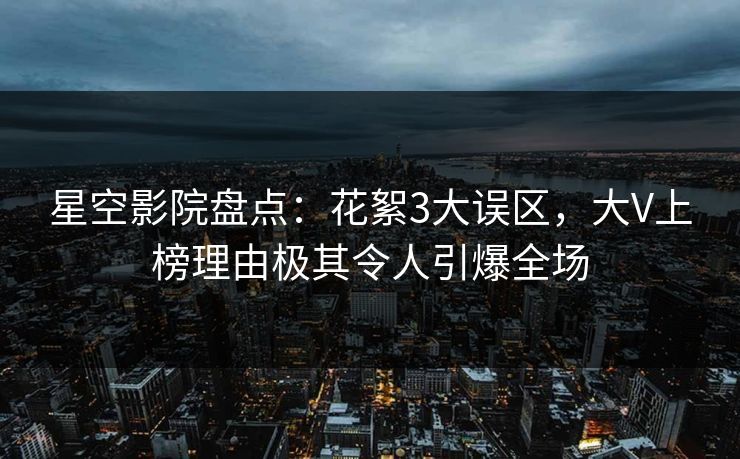 星空影院盘点：花絮3大误区，大V上榜理由极其令人引爆全场