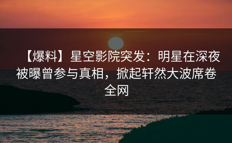 【爆料】星空影院突发：明星在深夜被曝曾参与真相，掀起轩然大波席卷全网