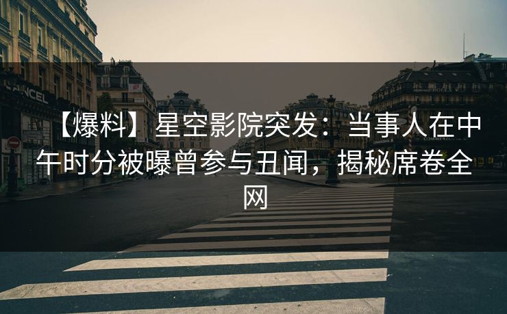 【爆料】星空影院突发：当事人在中午时分被曝曾参与丑闻，揭秘席卷全网