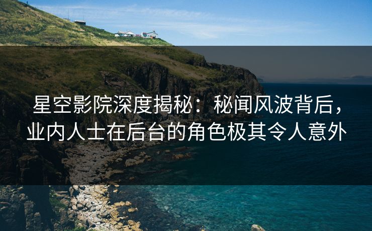 星空影院深度揭秘：秘闻风波背后，业内人士在后台的角色极其令人意外