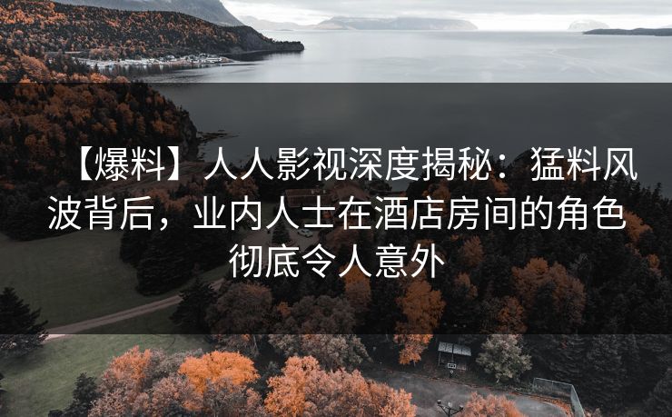 【爆料】人人影视深度揭秘:猛料风波背后,业内人士在酒店房间的角色彻底令人意外 【爆料】人人影视深度揭秘:猛料风波背后,业内人士在酒店房间的角色彻底令人意外