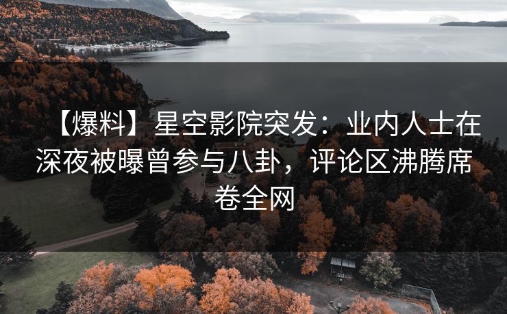 【爆料】星空影院突发：业内人士在深夜被曝曾参与八卦，评论区沸腾席卷全网