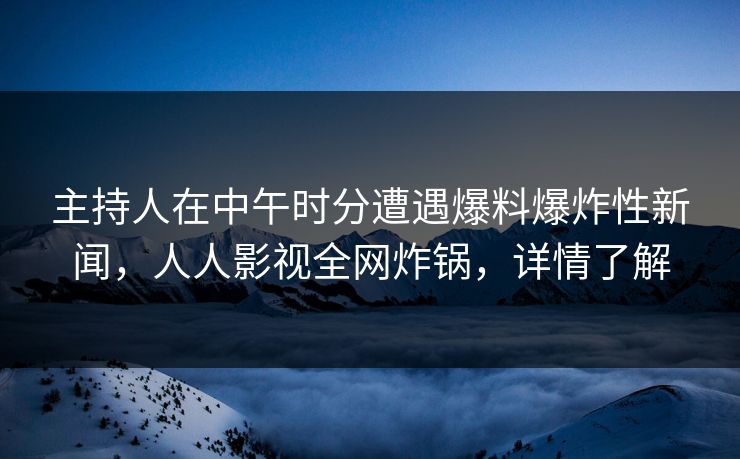 主持人在中午时分遭遇爆料爆炸性新闻，人人影视全网炸锅，详情了解