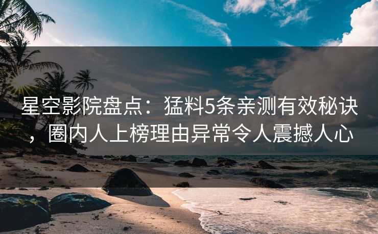 星空影院盘点：猛料5条亲测有效秘诀，圈内人上榜理由异常令人震撼人心