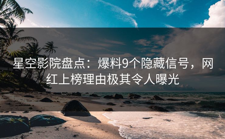 星空影院盘点：爆料9个隐藏信号，网红上榜理由极其令人曝光