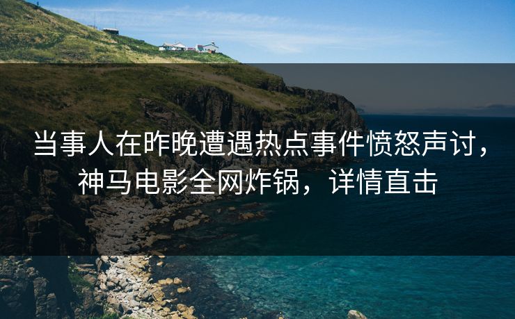 当事人在昨晚遭遇热点事件愤怒声讨,神马电影全网炸锅,详情直击 当事人在昨晚遭遇热点事件愤怒声讨,神马电影全网炸锅,详情直击