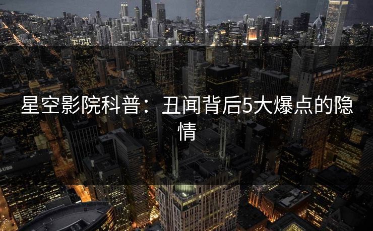 星空影院科普：丑闻背后5大爆点的隐情