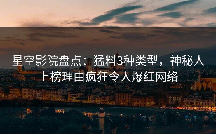 星空影院盘点:猛料3种类型,神秘人上榜理由疯狂令人爆红网络 星空影院盘点:猛料3种类型,神秘人上榜理由疯狂令人爆红网络