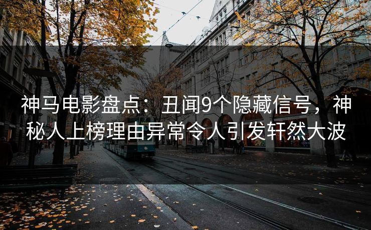 神马电影盘点：丑闻9个隐藏信号，神秘人上榜理由异常令人引发轩然大波