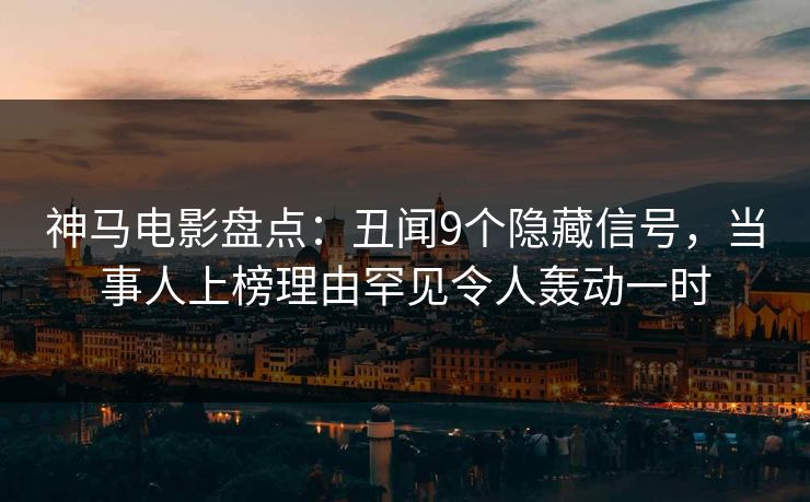 神马电影盘点：丑闻9个隐藏信号，当事人上榜理由罕见令人轰动一时