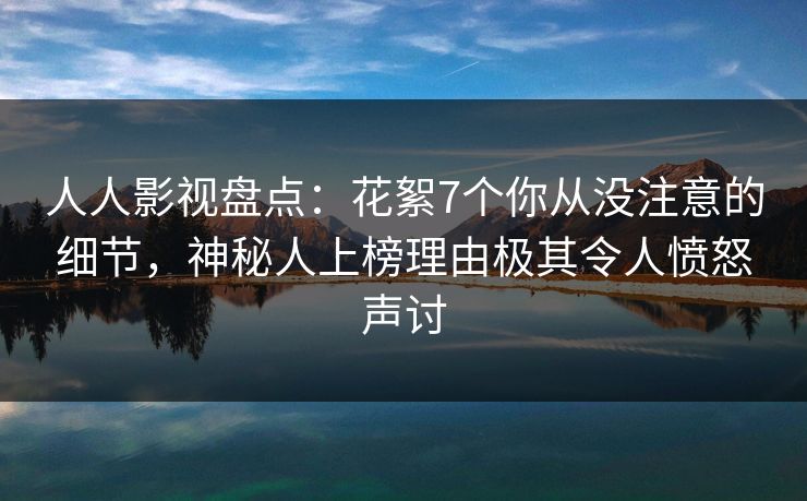 人人影视盘点:花絮7个你从没注意的细节,神秘人上榜理由极其令人愤怒声讨 人人影视盘点:花絮7个你从没注意的细节,神秘人上榜理由极其令人愤怒声讨