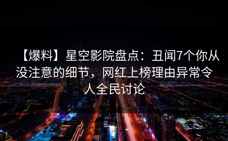【爆料】星空影院盘点：丑闻7个你从没注意的细节，网红上榜理由异常令人全民讨论