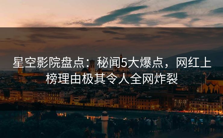 星空影院盘点：秘闻5大爆点，网红上榜理由极其令人全网炸裂