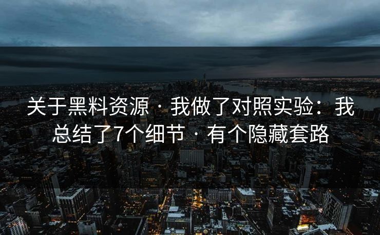 关于黑料资源 · 我做了对照实验：我总结了7个细节 · 有个隐藏套路