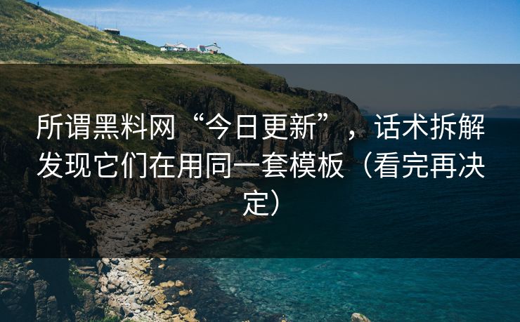 所谓黑料网“今日更新”，话术拆解发现它们在用同一套模板（看完再决定）