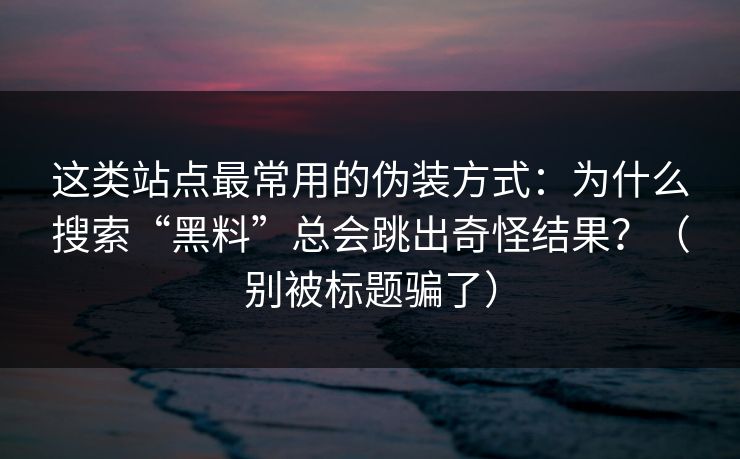 这类站点最常用的伪装方式：为什么搜索“黑料”总会跳出奇怪结果？（别被标题骗了）