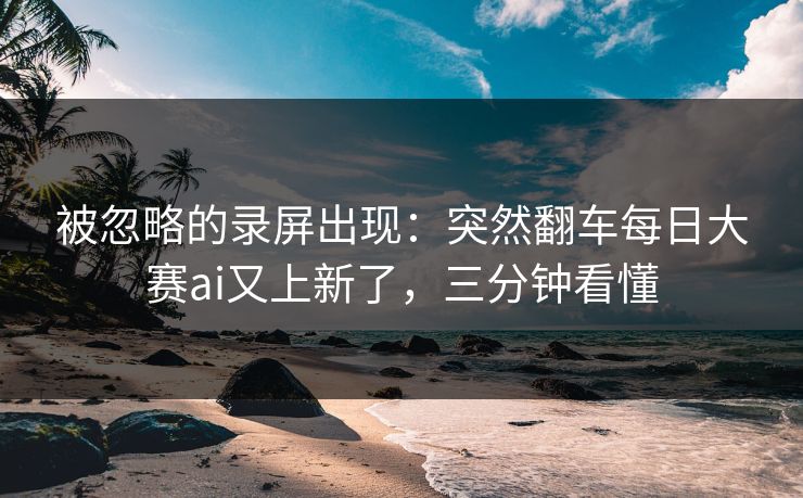 被忽略的录屏出现：突然翻车每日大赛ai又上新了，三分钟看懂