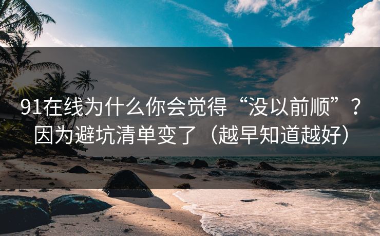 91在线为什么你会觉得“没以前顺”？因为避坑清单变了（越早知道越好）
